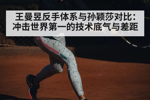 王曼昱反手体系与孙颖莎对比:冲击世界第一的技术底气与差距