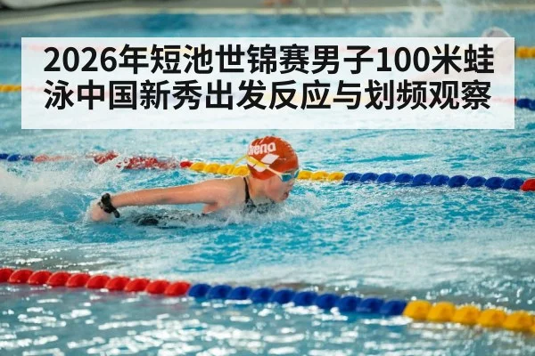 2026年短池世锦赛男子100米蛙泳中国新秀出发反应与划频观察