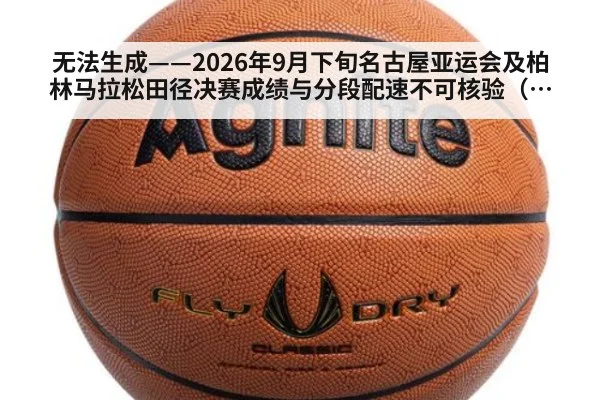 无法生成——2026年9月下旬名古屋亚运会及柏林马拉松田径决赛成绩与分段配速不可核验（请求编号25-田径）