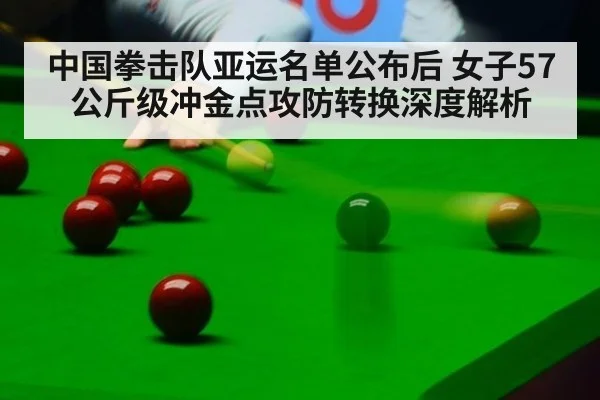 中国拳击队亚运名单公布后 女子57公斤级冲金点攻防转换深度解析